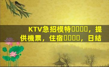 KTV急招模特，提供機票，住宿，日結